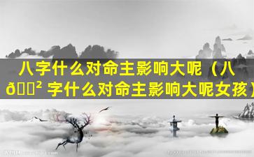 八字什么对命主影响大呢（八 🌲 字什么对命主影响大呢女孩）